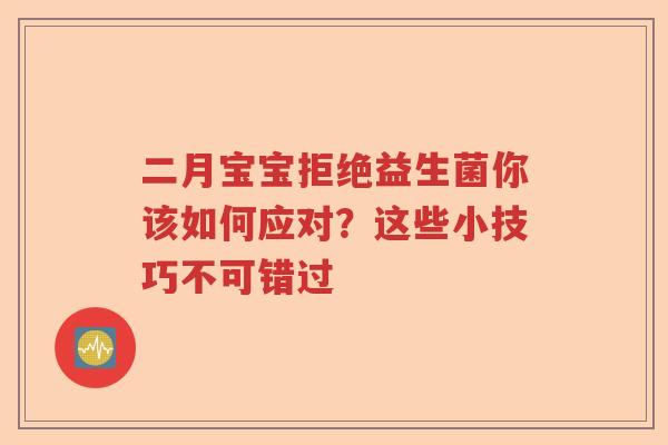 二月宝宝拒绝益生菌你该如何应对？这些小技巧不可错过