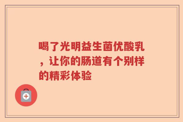 喝了光明益生菌优酸乳，让你的肠道有个别样的精彩体验