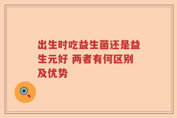 出生时吃益生菌还是益生元好 两者有何区别及优势