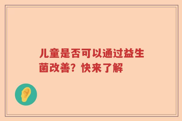 儿童是否可以通过益生菌改善？快来了解