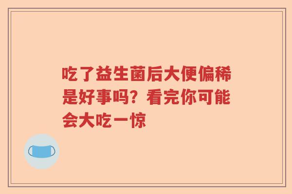 吃了益生菌后大便偏稀是好事吗？看完你可能会大吃一惊