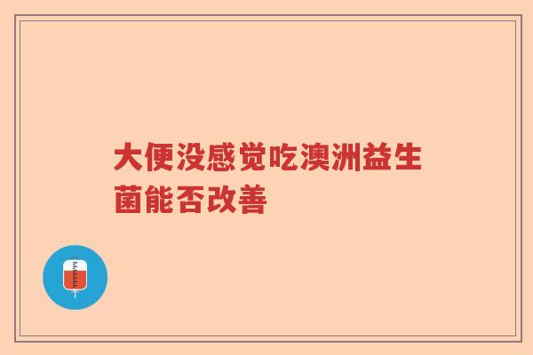 大便没感觉吃澳洲益生菌能否改善