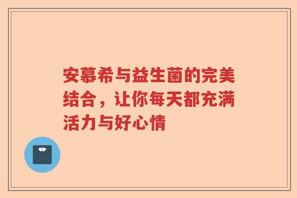 安慕希与益生菌的完美结合，让你每天都充满活力与好心情