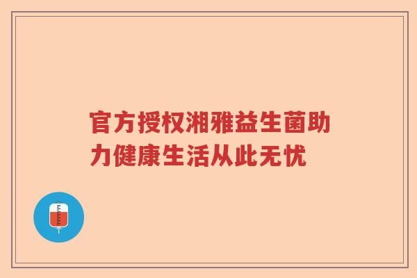 官方授权湘雅益生菌助力健康生活从此无忧