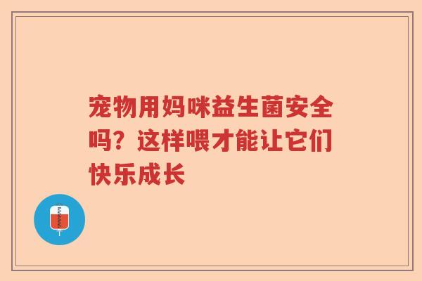 宠物用妈咪益生菌安全吗？这样喂才能让它们快乐成长