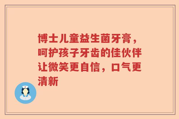 博士儿童益生菌牙膏，呵护孩子牙齿的佳伙伴让微笑更自信，口气更清新