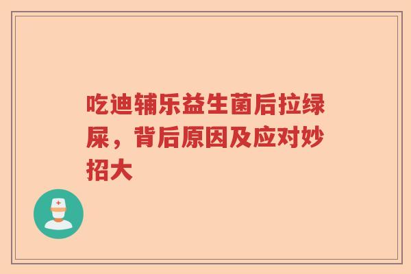 吃迪辅乐益生菌后拉绿屎，背后原因及应对妙招大