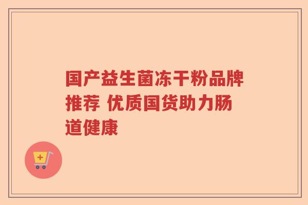 国产益生菌冻干粉品牌推荐 优质国货助力肠道健康