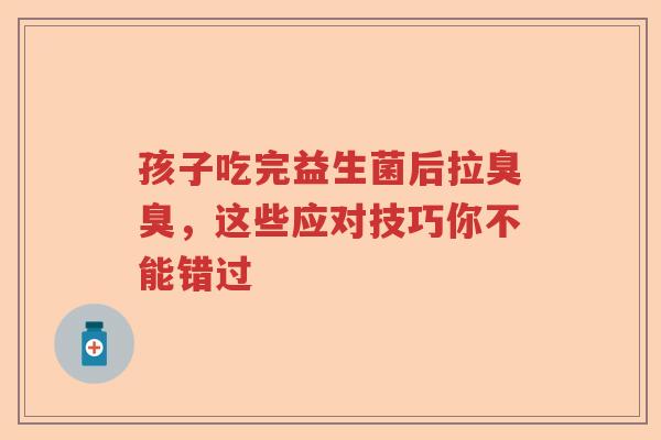 孩子吃完益生菌后拉臭臭，这些应对技巧你不能错过
