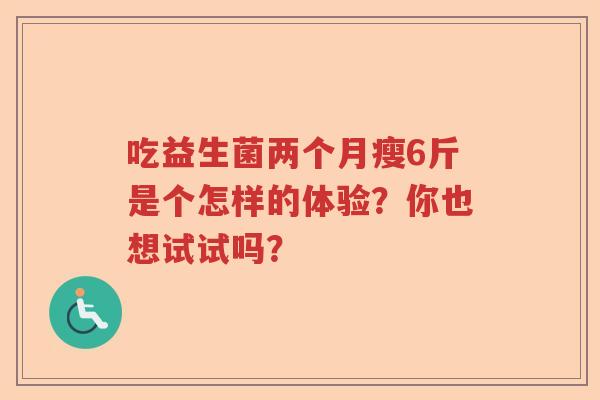 吃益生菌两个月瘦6斤是个怎样的体验？你也想试试吗？