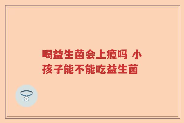 喝益生菌会上瘾吗 小孩子能不能吃益生菌