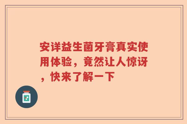 安详益生菌牙膏真实使用体验，竟然让人惊讶，快来了解一下