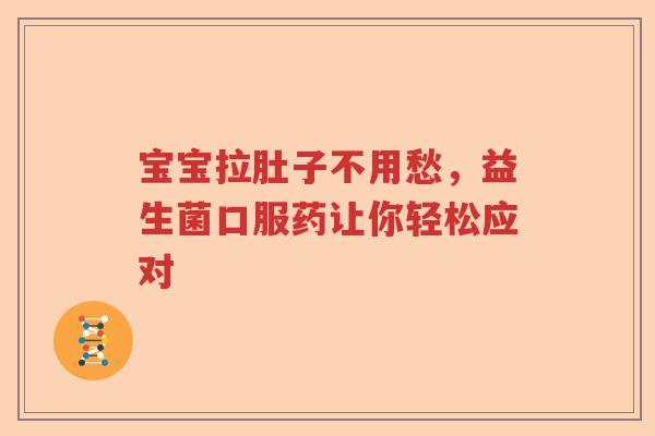 宝宝拉肚子不用愁，益生菌口服药让你轻松应对