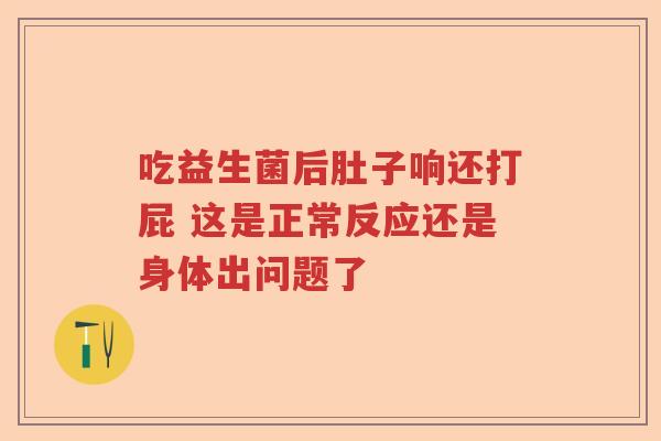吃益生菌后肚子响还打屁 这是正常反应还是身体出问题了