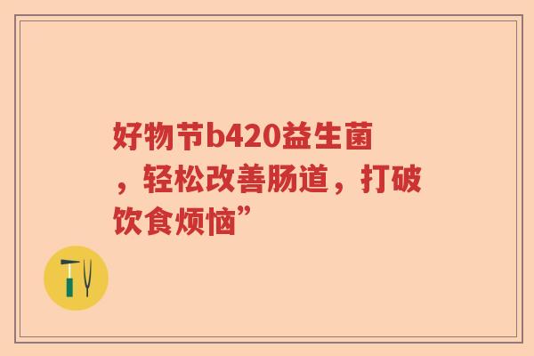 好物节b420益生菌，轻松改善肠道，打破饮食烦恼”