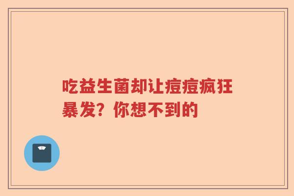 吃益生菌却让痘痘疯狂暴发？你想不到的