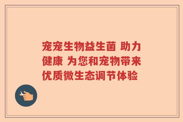 宠宠生物益生菌 助力健康 为您和宠物带来优质微生态调节体验