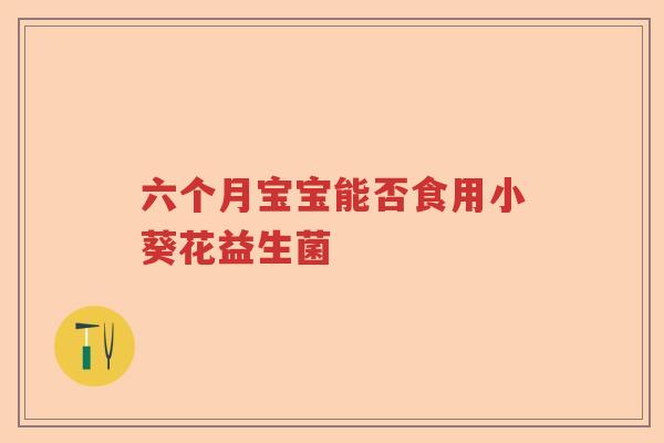 六个月宝宝能否食用小葵花益生菌