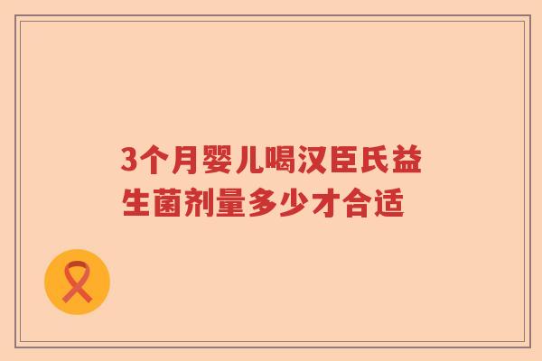 3个月婴儿喝汉臣氏益生菌剂量多少才合适
