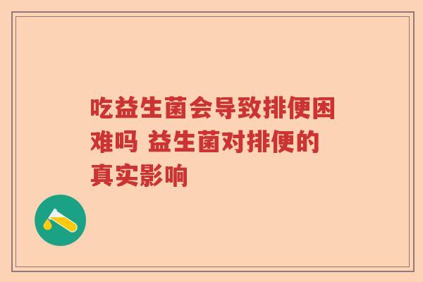 吃益生菌会导致排便困难吗 益生菌对排便的真实影响