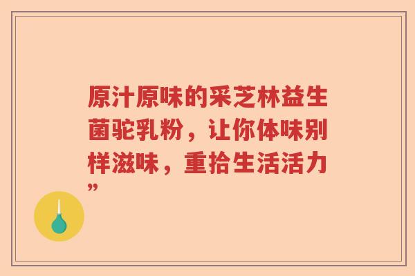 原汁原味的采芝林益生菌驼乳粉，让你体味别样滋味，重拾生活活力”