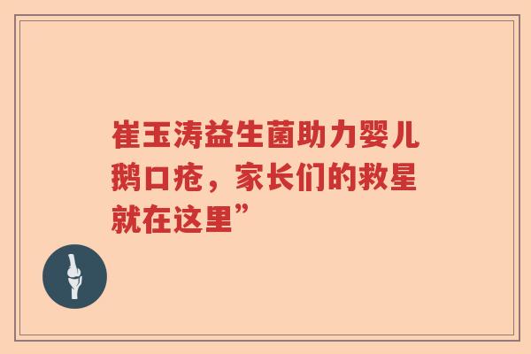 崔玉涛益生菌助力婴儿鹅口疮，家长们的救星就在这里”
