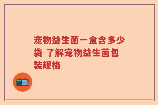 宠物益生菌一盒含多少袋 了解宠物益生菌包装规格