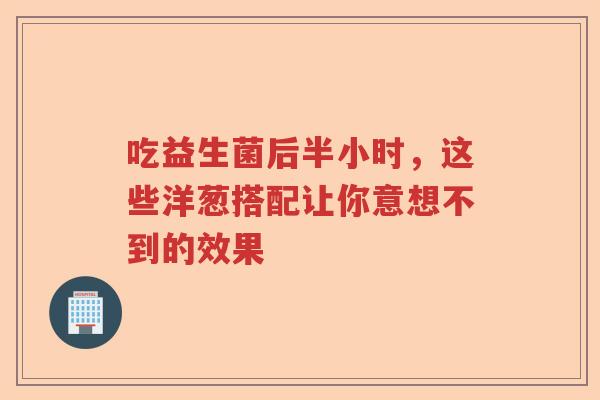 吃益生菌后半小时，这些洋葱搭配让你意想不到的效果