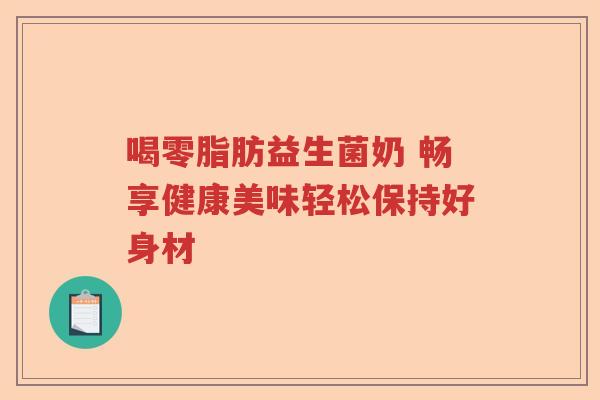 喝零脂肪益生菌奶 畅享健康美味轻松保持好身材