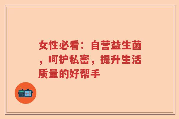 女性必看：自营益生菌，呵护私密，提升生活质量的好帮手