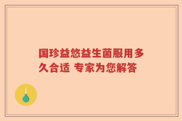 国珍益悠益生菌服用多久合适 专家为您解答