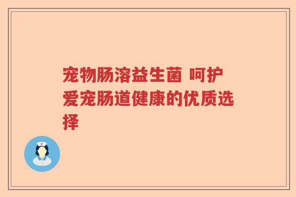 宠物肠溶益生菌 呵护爱宠肠道健康的优质选择