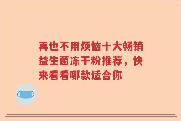 再也不用烦恼十大畅销益生菌冻干粉推荐，快来看看哪款适合你