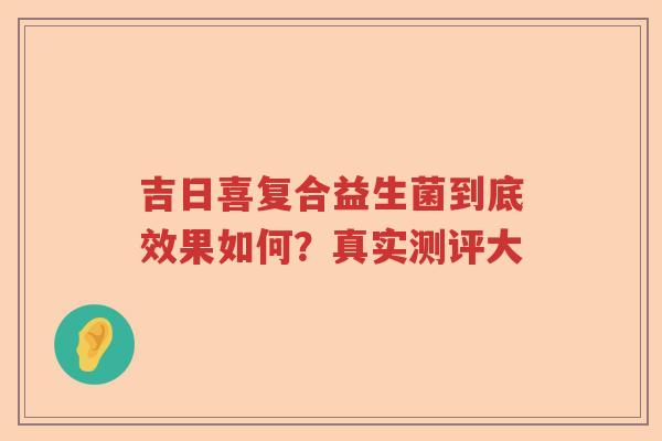 吉日喜复合益生菌到底效果如何？真实测评大
