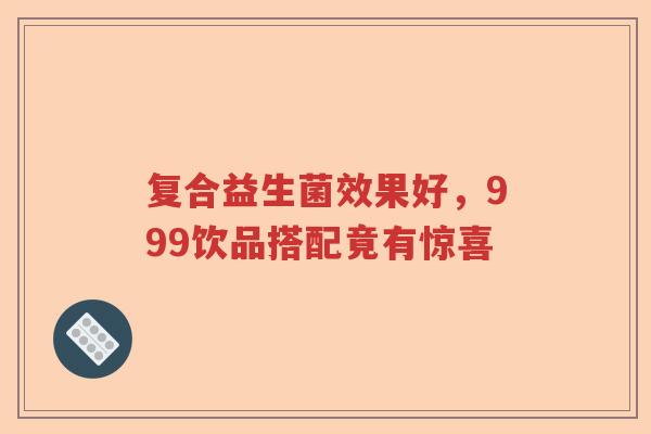 复合益生菌效果好，999饮品搭配竟有惊喜