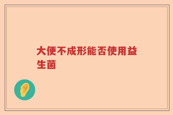 大便不成形能否使用益生菌