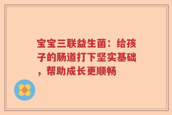 宝宝三联益生菌：给孩子的肠道打下坚实基础，帮助成长更顺畅