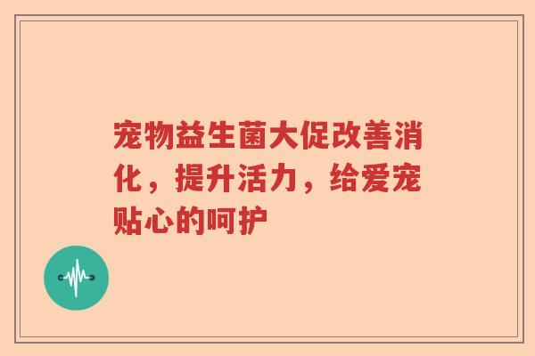 宠物益生菌大促改善消化，提升活力，给爱宠贴心的呵护
