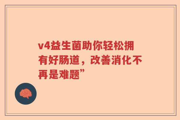 v4益生菌助你轻松拥有好肠道，改善消化不再是难题”