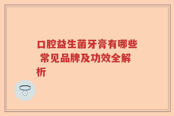 口腔益生菌牙膏有哪些 常见品牌及功效全解析