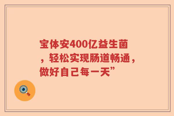 宝体安400亿益生菌，轻松实现肠道畅通，做好自己每一天”