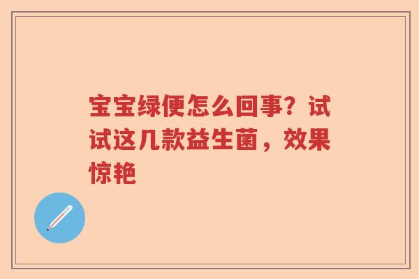 宝宝绿便怎么回事？试试这几款益生菌，效果惊艳