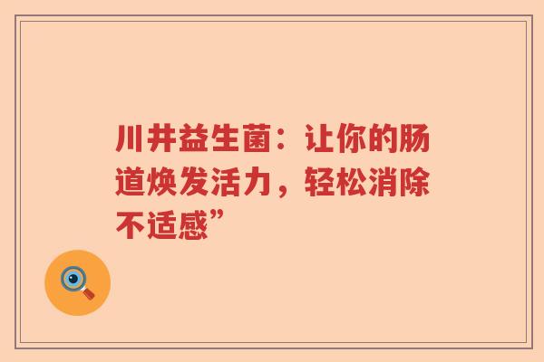 川井益生菌：让你的肠道焕发活力，轻松消除不适感”
