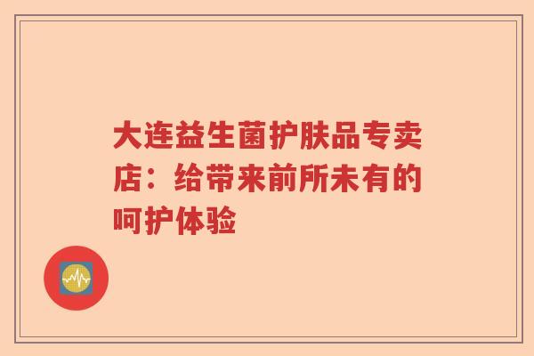 大连益生菌护肤品专卖店：给带来前所未有的呵护体验