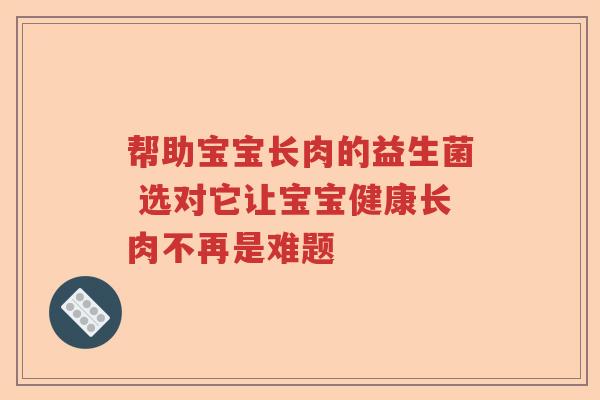 帮助宝宝长肉的益生菌 选对它让宝宝健康长肉不再是难题