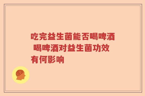 吃完益生菌能否喝啤酒 喝啤酒对益生菌功效有何影响