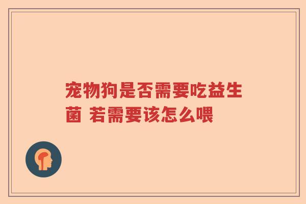 宠物狗是否需要吃益生菌 若需要该怎么喂