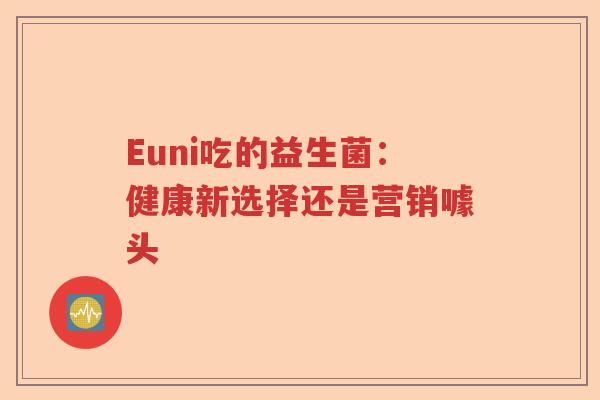 Euni吃的益生菌：健康新选择还是营销噱头