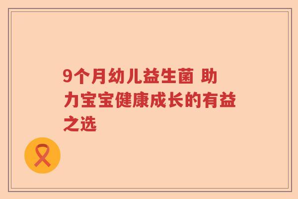 9个月幼儿益生菌 助力宝宝健康成长的有益之选