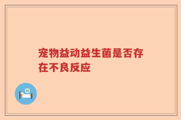 宠物益动益生菌是否存在不良反应